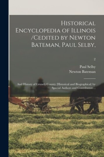 Historical Encyclopedia of Illinois /cedited by Newton Bateman Paul Selby; and History of Grundy County historical and Biographical by Special Auth