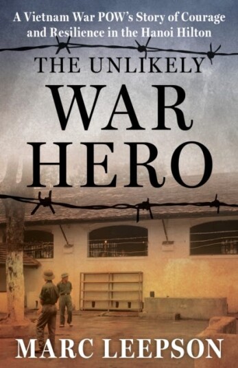 The Unlikely War Hero A Vietnam War POW’s Story of Courage and Resilience in the Hanoi Hilton