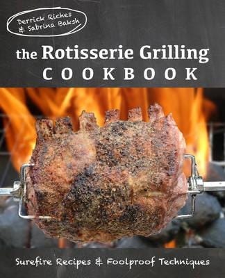 The Rotisserie Grilling Cookbook Surefire Recipes and Foolproof Techniques