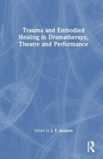 Trauma and Embodied Healing in Dramatherapy Theatre and Performance