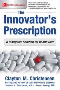 Christensen Clayton The Innovator's Prescription: A Disruptive Solution for Health Care