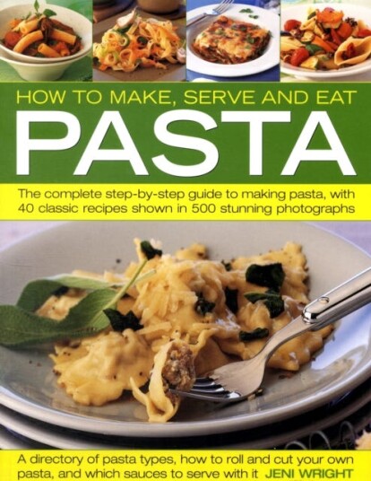 How to Make, Serve and Eat Pasta The Complete Stepbystep Guide to Making Pasta, with 30 Classic Recipes