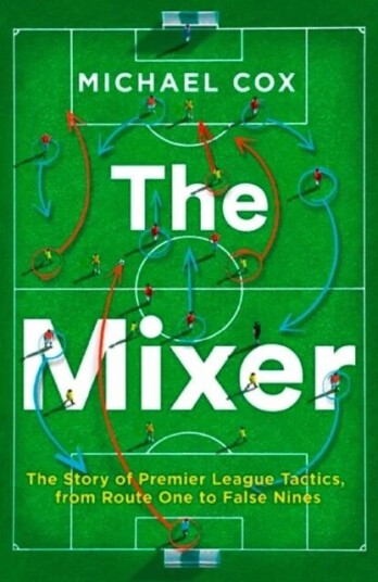 The Mixer: The Story Of Premier League Tactics, From Route One To False Nines Av Michael Cox