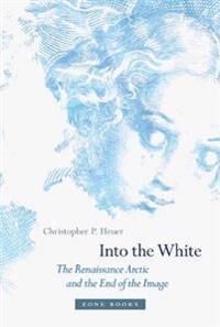 Heuer Christopher P. Into the White – The Renaissance Arctic and the End of the Image Heuer Christopher P. Into the White – The Renaissance Arctic and the End of the Image
