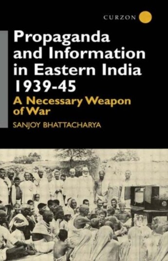 Propaganda and Information in Eastern India 193945 A Necessary Weapon of War
