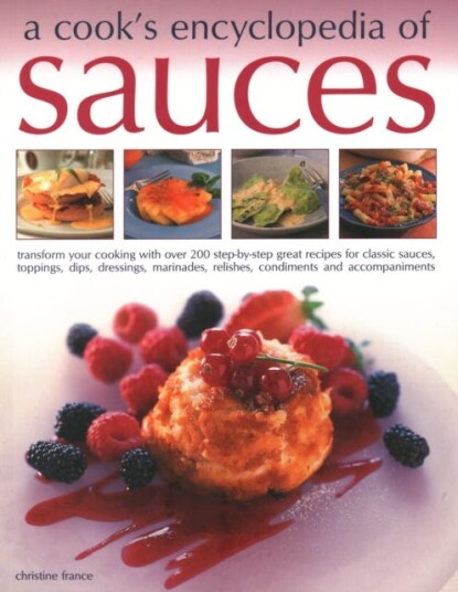 Sauces, A Cook's Encyclopedia of  Transform your cooking with over 175 stepbystep recipes for great classic sauces, toppings, dips, dressings, marinades, mustards, condiments and accompan