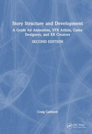 Story Structure and Development  A Guide for Animators, VFX Artists, Game Designers, and XR Creators