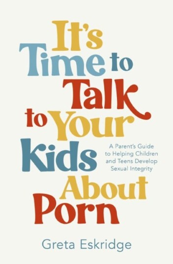 It's Time to Talk to Your Kids About Porn  A Parent's Guide to Helping Children and Teens Develop Sexual Integrity