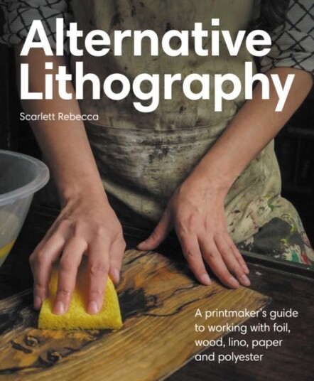 Alternative Lithography  A printmaker's guide to working with foil, wood, lino, paper and polyester