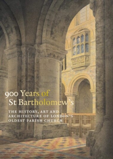 900 Years of St Bartholomew's The History, Art and Architecture of London's Oldest Parish Church 900 Years of St Bartholomew's The History, Art and Architecture of London's Oldest Parish Church