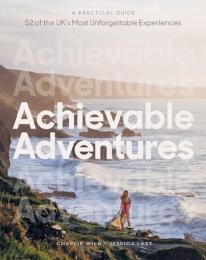 Achievable Adventures A Practical Guide: 52 of the UK’s Most Unforgettable Experiences