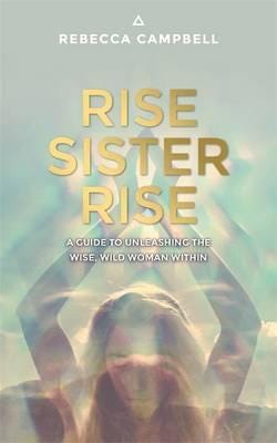 Rise Sister Rise  A Guide to Unleashing the Wise, Wild Woman Within