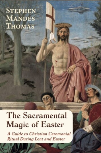 The Sacramental Magic of Easter  A Guide to Christian Ceremonial Ritual During Lent and Easter
