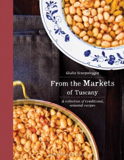 From the Markets of Tuscany A Collection of Traditional, Seasonal Recipes