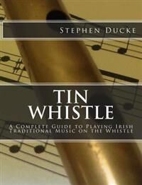 Ducke, Stephen Tin Whistle - A Complete Guide to Playing Irish Traditional Music on the Whistle (1480193925)