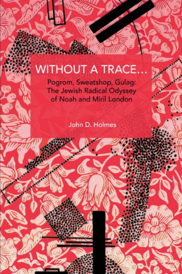 Without a Trace…  Pogrom, Sweatshop, Gula The Jewish Radical Odyssey of Noah and Miril London