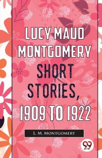 Lucy Maud Montgomery Short Stories 1909 to 1922 Lucy Maud Montgomery Short Stories 1909 to 1922