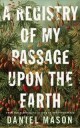 A Registry Of My Passage Upon The Earth Av Daniel Mason