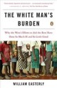 Easterly William The White Man's Burden: Why the West's Efforts to Aid the Rest Have Done So Much Ill and So Little Good